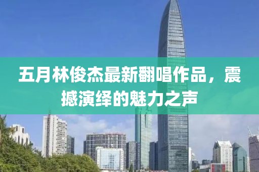 五月林俊杰最新翻唱作品，震撼演绎的魅力之声
