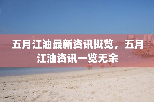 五月江油最新资讯概览，五月江油资讯一览无余