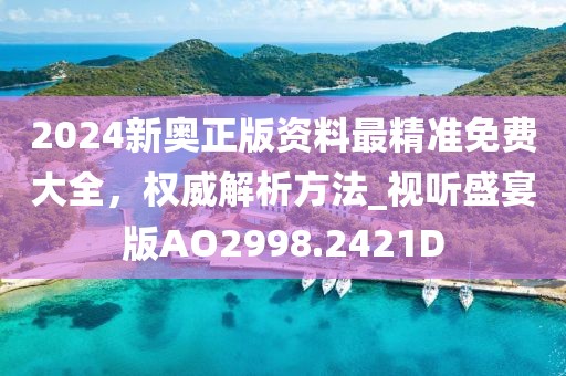 2024新奥正版资料最精准免费大全，权威解析方法_视听盛宴版AO2998.2421D