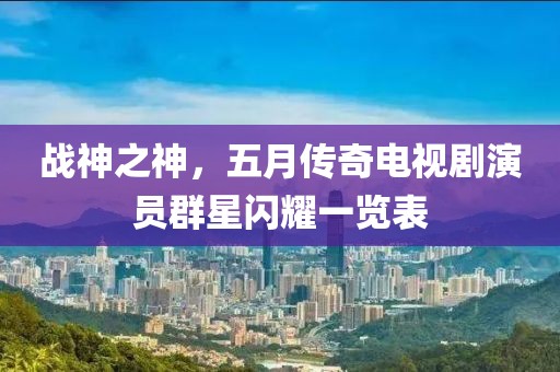 战神之神，五月传奇电视剧演员群星闪耀一览表