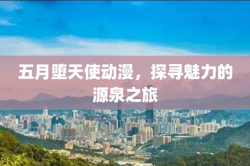 五月堕天使动漫，探寻魅力的源泉之旅