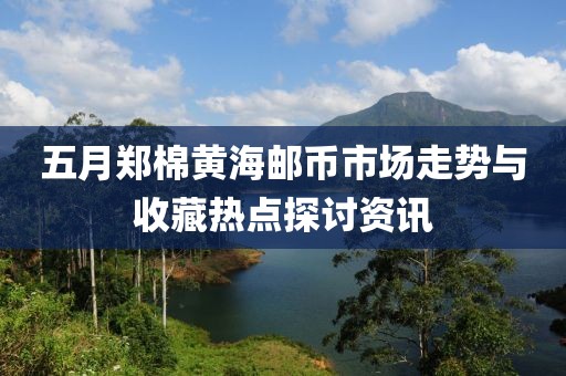 五月郑棉黄海邮币市场走势与收藏热点探讨资讯