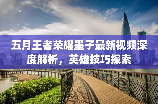五月王者荣耀墨子最新视频深度解析，英雄技巧探索