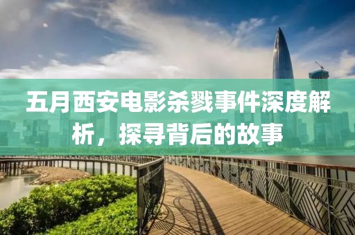 五月西安电影杀戮事件深度解析，探寻背后的故事