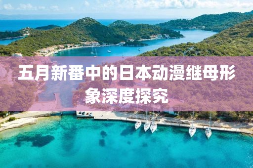 五月新番中的日本动漫继母形象深度探究