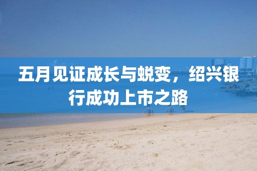 五月见证成长与蜕变，绍兴银行成功上市之路
