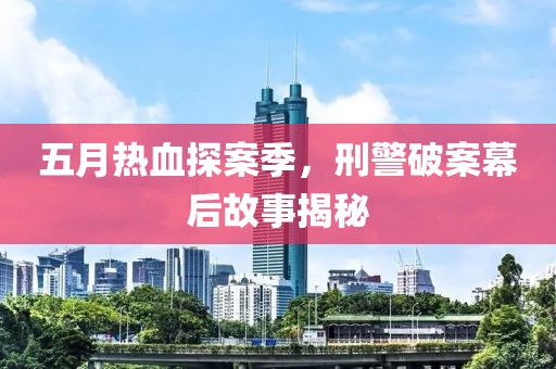五月热血探案季，刑警破案幕后故事揭秘