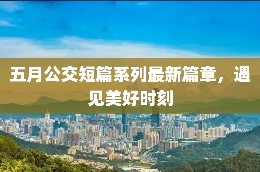 五月公交短篇系列最新篇章，遇见美好时刻
