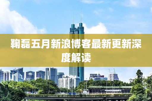 鞠磊五月新浪博客最新更新深度解读