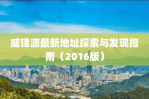 威锋源最新地址探索与发现指南（2016版）