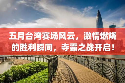 五月台湾赛场风云，激情燃烧的胜利瞬间，夺霸之战开启！