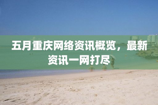 五月重庆网络资讯概览，最新资讯一网打尽