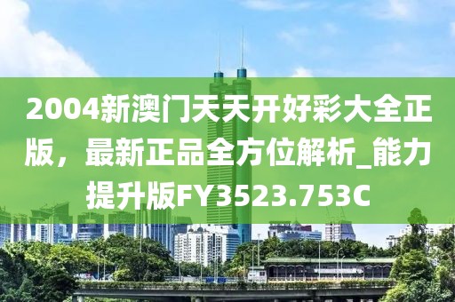 2004新澳门天天开好彩大全正版，最新正品全方位解析_能力提升版FY3523.753C