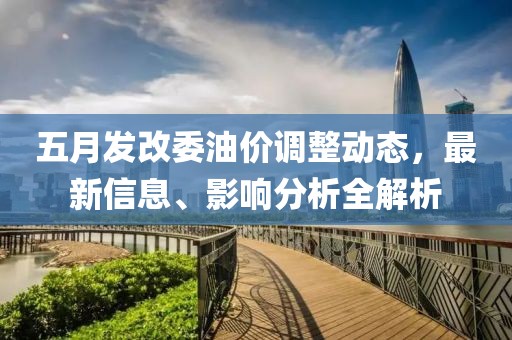 五月发改委油价调整动态，最新信息、影响分析全解析