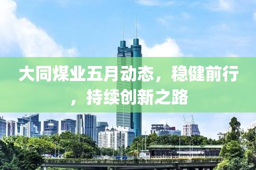 大同煤业五月动态，稳健前行，持续创新之路