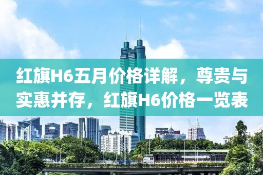 红旗H6五月价格详解，尊贵与实惠并存，红旗H6价格一览表