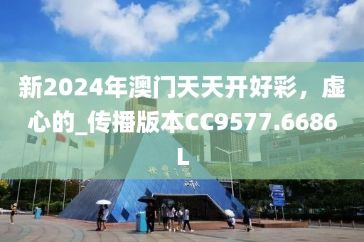 新2024年澳门天天开好彩，虚心的_传播版本CC9577.6686L