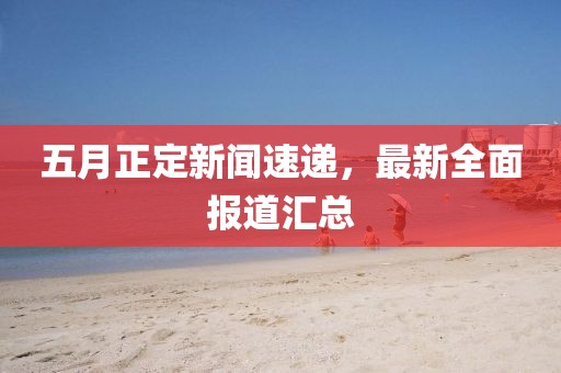 五月正定新闻速递，最新全面报道汇总