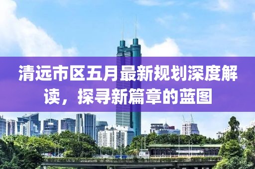 清远市区五月最新规划深度解读，探寻新篇章的蓝图