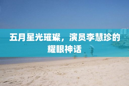 五月星光璀璨，演员李慧珍的耀眼神话