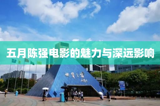 五月陈强电影的魅力与深远影响