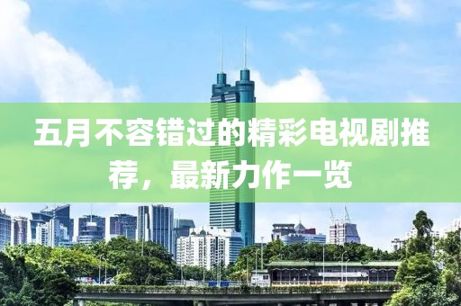 五月不容错过的精彩电视剧推荐，最新力作一览