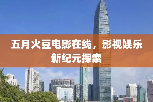 五月火豆电影在线，影视娱乐新纪元探索