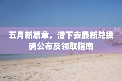 五月新篇章，活下去最新兑换码公布及领取指南