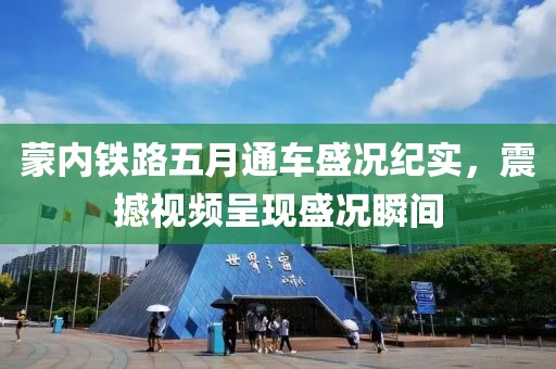 蒙内铁路五月通车盛况纪实，震撼视频呈现盛况瞬间