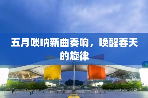 五月唢呐新曲奏响，唤醒春天的旋律