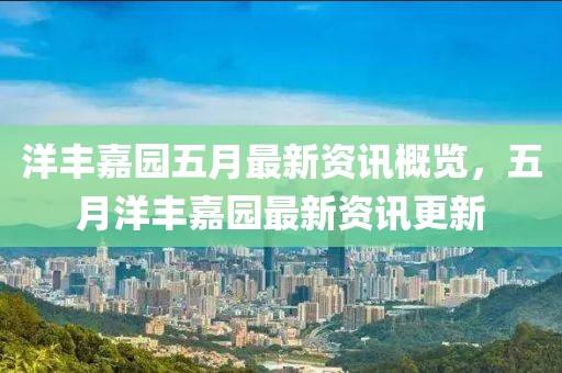 洋丰嘉园五月最新资讯概览，五月洋丰嘉园最新资讯更新
