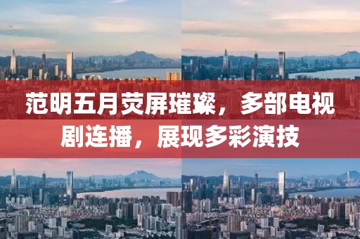 范明五月荧屏璀璨，多部电视剧连播，展现多彩演技