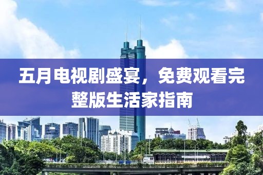 五月电视剧盛宴，免费观看完整版生活家指南