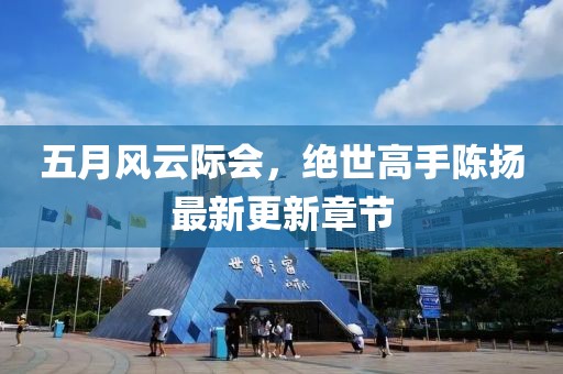 五月风云际会，绝世高手陈扬最新更新章节
