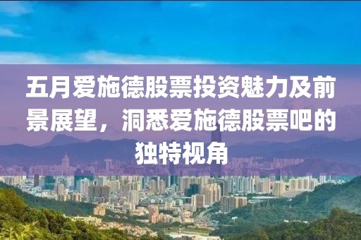五月爱施德股票投资魅力及前景展望，洞悉爱施德股票吧的独特视角