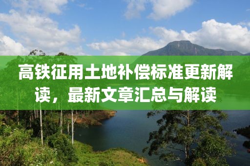高铁征用土地补偿标准更新解读，最新文章汇总与解读