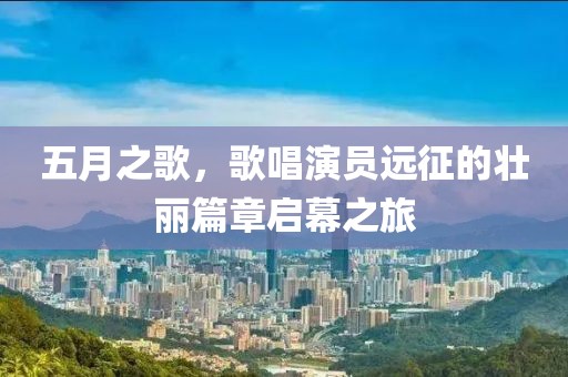 五月之歌，歌唱演员远征的壮丽篇章启幕之旅