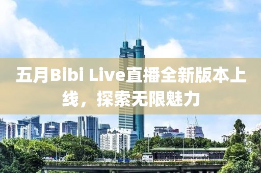 五月Bibi Live直播全新版本上线，探索无限魅力