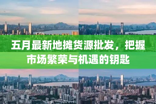 五月最新地摊货源批发，把握市场繁荣与机遇的钥匙