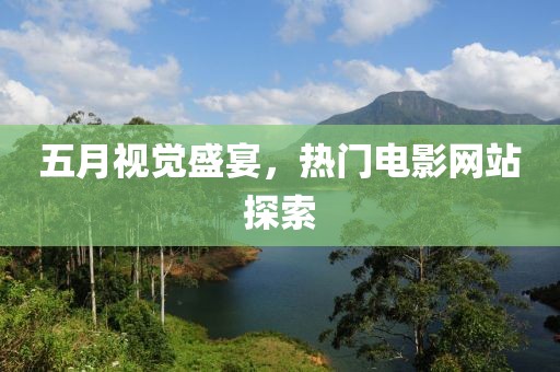 五月视觉盛宴，热门电影网站探索