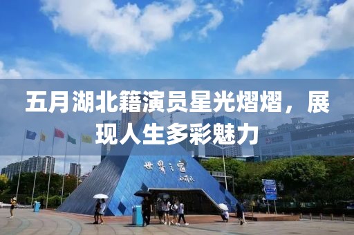 五月湖北籍演员星光熠熠，展现人生多彩魅力