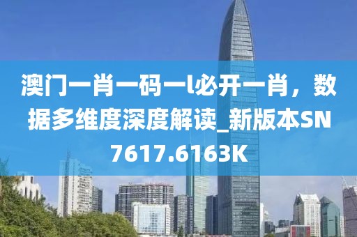 澳门一肖一码一l必开一肖，数据多维度深度解读_新版本SN7617.6163K