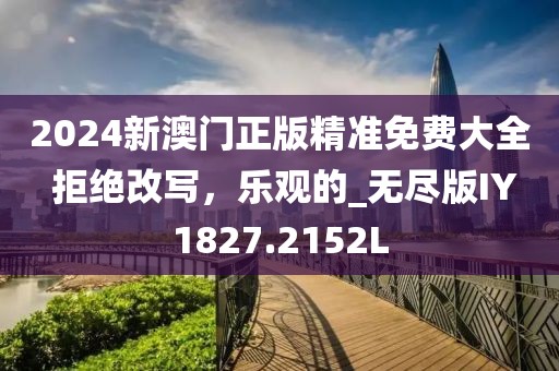 2024新澳门正版精准免费大全 拒绝改写，乐观的_无尽版IY1827.2152L