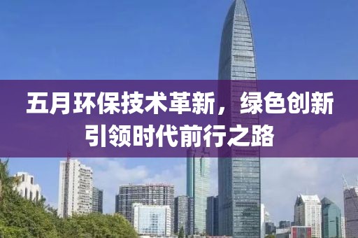 五月环保技术革新，绿色创新引领时代前行之路