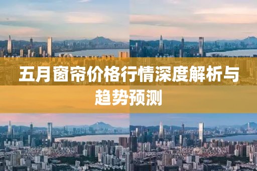 五月窗帘价格行情深度解析与趋势预测