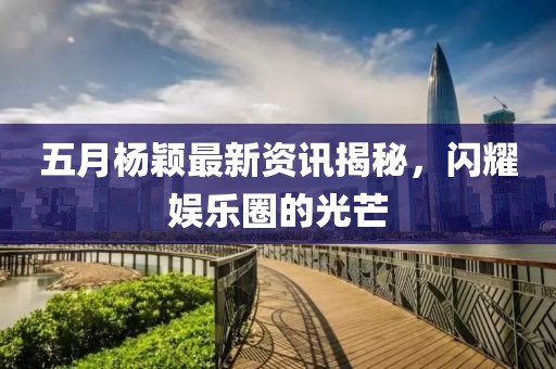 五月杨颖最新资讯揭秘，闪耀娱乐圈的光芒