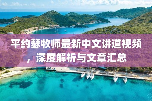 平约瑟牧师最新中文讲道视频，深度解析与文章汇总
