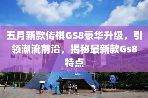五月新款传祺GS8豪华升级，引领潮流前沿，揭秘最新款Gs8特点