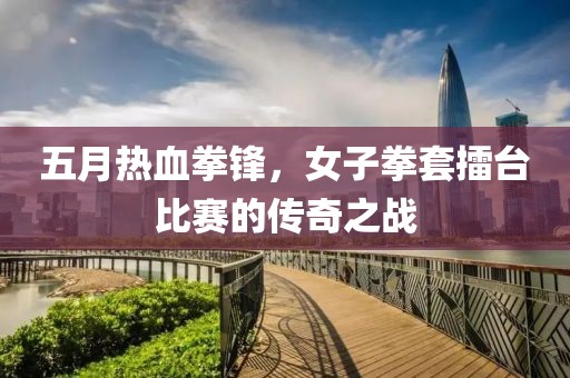 五月热血拳锋，女子拳套擂台比赛的传奇之战