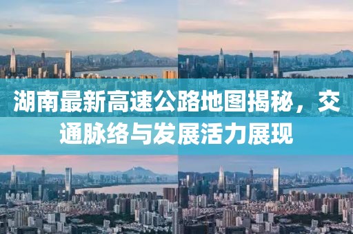 湖南最新高速公路地图揭秘，交通脉络与发展活力展现